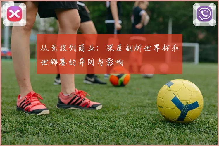 从竞技到商业：深度剖析世界杯和世锦赛的异同与影响