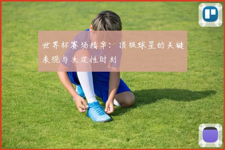 世界杯赛场精华：顶级球星的关键表现与决定性时刻