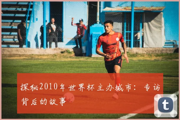 探秘2010年世界杯主办城市：专访背后的故事