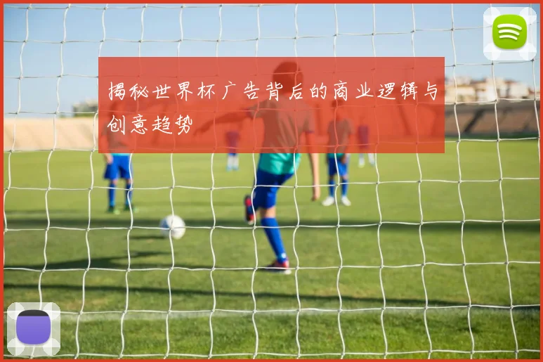 揭秘世界杯广告背后的商业逻辑与创意趋势